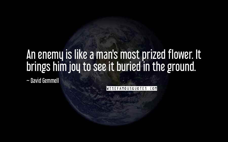 David Gemmell Quotes: An enemy is like a man's most prized flower. It brings him joy to see it buried in the ground.