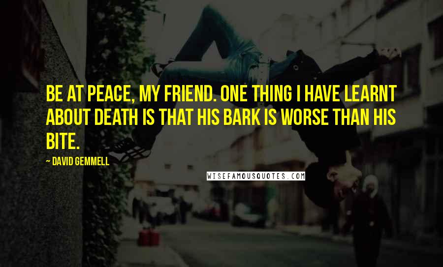 David Gemmell Quotes: Be at peace, my friend. One thing I have learnt about Death is that his bark is worse than his bite.