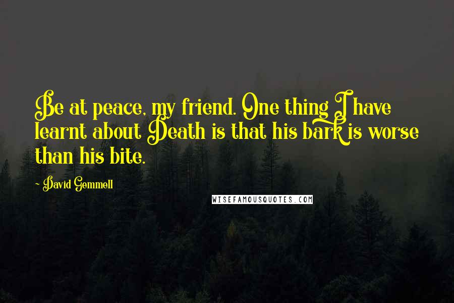 David Gemmell Quotes: Be at peace, my friend. One thing I have learnt about Death is that his bark is worse than his bite.