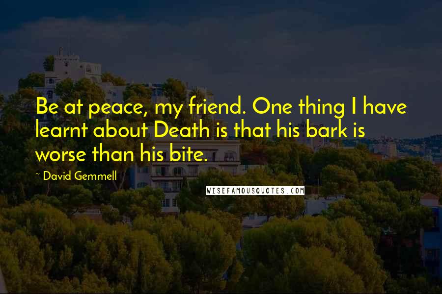 David Gemmell Quotes: Be at peace, my friend. One thing I have learnt about Death is that his bark is worse than his bite.