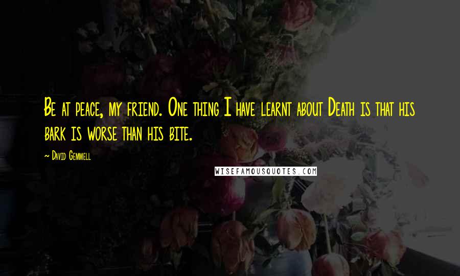 David Gemmell Quotes: Be at peace, my friend. One thing I have learnt about Death is that his bark is worse than his bite.