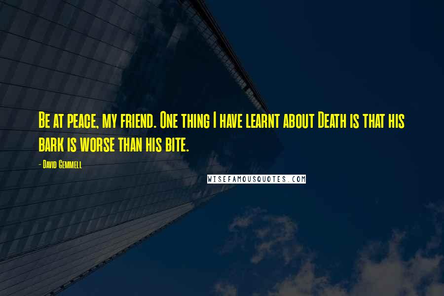 David Gemmell Quotes: Be at peace, my friend. One thing I have learnt about Death is that his bark is worse than his bite.