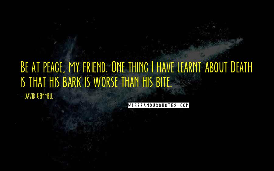 David Gemmell Quotes: Be at peace, my friend. One thing I have learnt about Death is that his bark is worse than his bite.