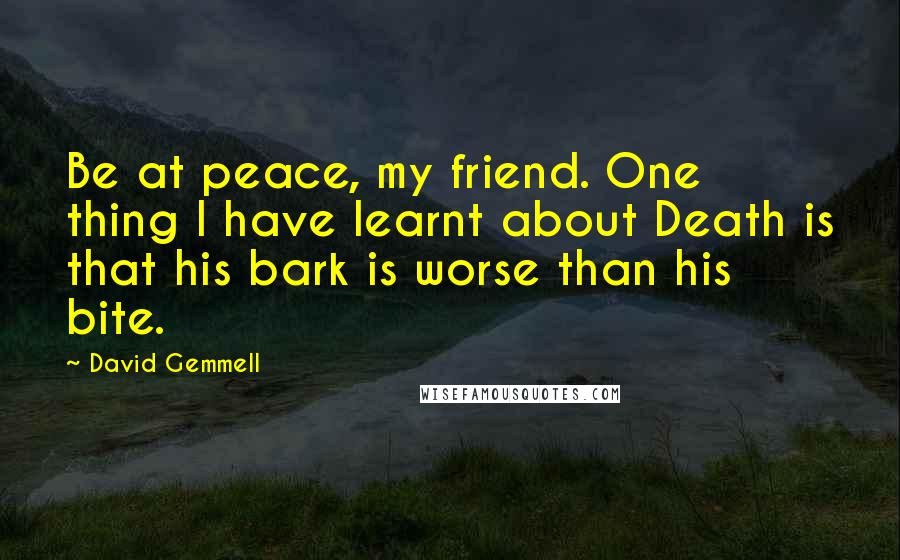 David Gemmell Quotes: Be at peace, my friend. One thing I have learnt about Death is that his bark is worse than his bite.