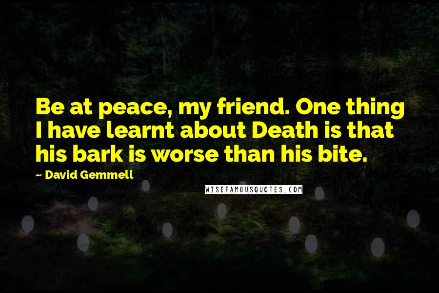 David Gemmell Quotes: Be at peace, my friend. One thing I have learnt about Death is that his bark is worse than his bite.