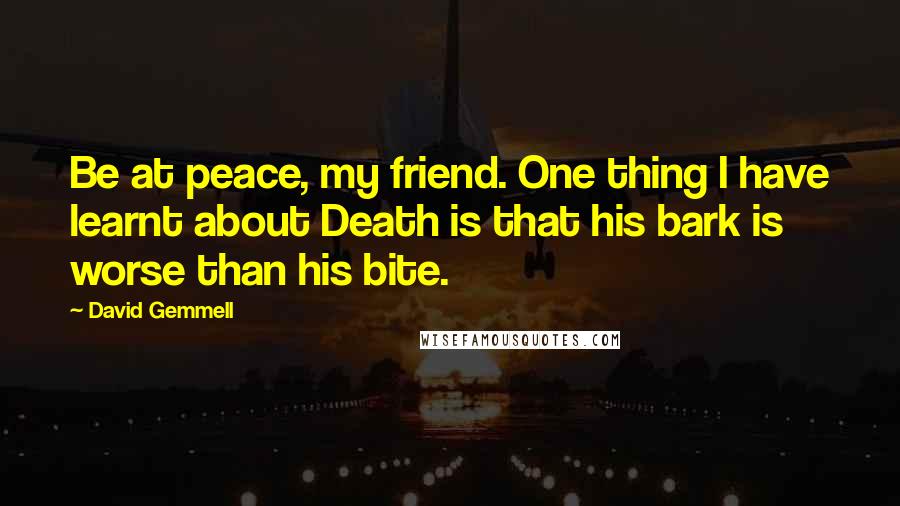 David Gemmell Quotes: Be at peace, my friend. One thing I have learnt about Death is that his bark is worse than his bite.