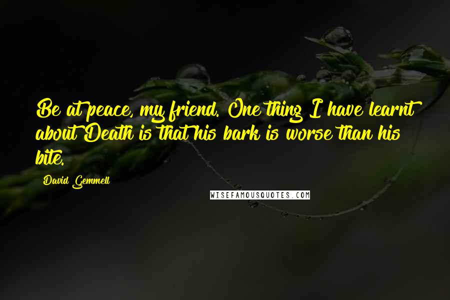 David Gemmell Quotes: Be at peace, my friend. One thing I have learnt about Death is that his bark is worse than his bite.