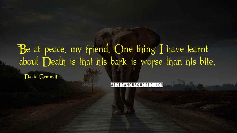 David Gemmell Quotes: Be at peace, my friend. One thing I have learnt about Death is that his bark is worse than his bite.