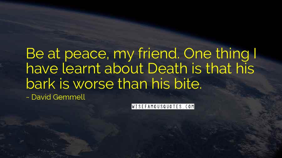 David Gemmell Quotes: Be at peace, my friend. One thing I have learnt about Death is that his bark is worse than his bite.