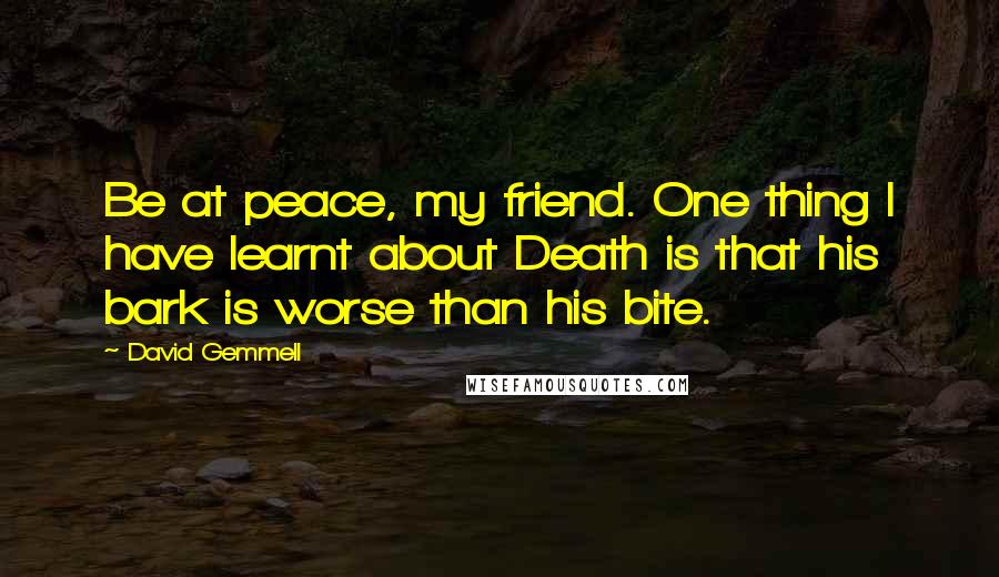 David Gemmell Quotes: Be at peace, my friend. One thing I have learnt about Death is that his bark is worse than his bite.