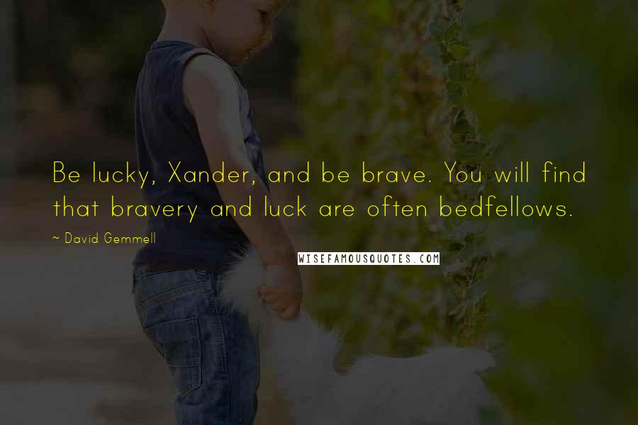 David Gemmell Quotes: Be lucky, Xander, and be brave. You will find that bravery and luck are often bedfellows.