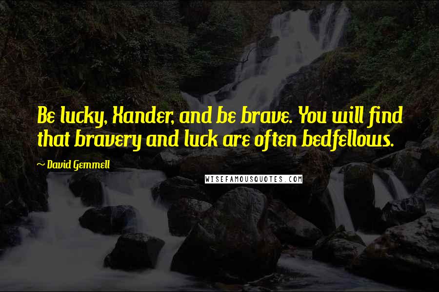 David Gemmell Quotes: Be lucky, Xander, and be brave. You will find that bravery and luck are often bedfellows.