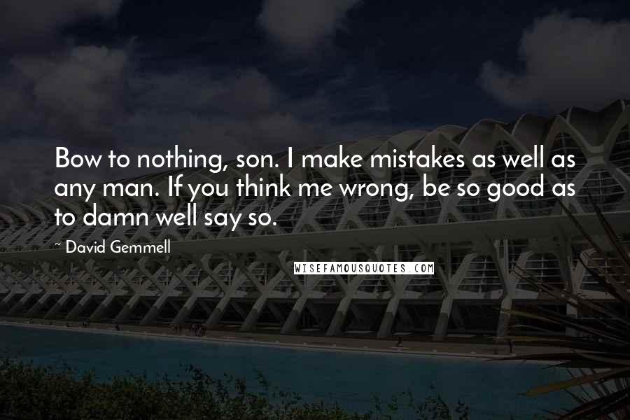 David Gemmell Quotes: Bow to nothing, son. I make mistakes as well as any man. If you think me wrong, be so good as to damn well say so.