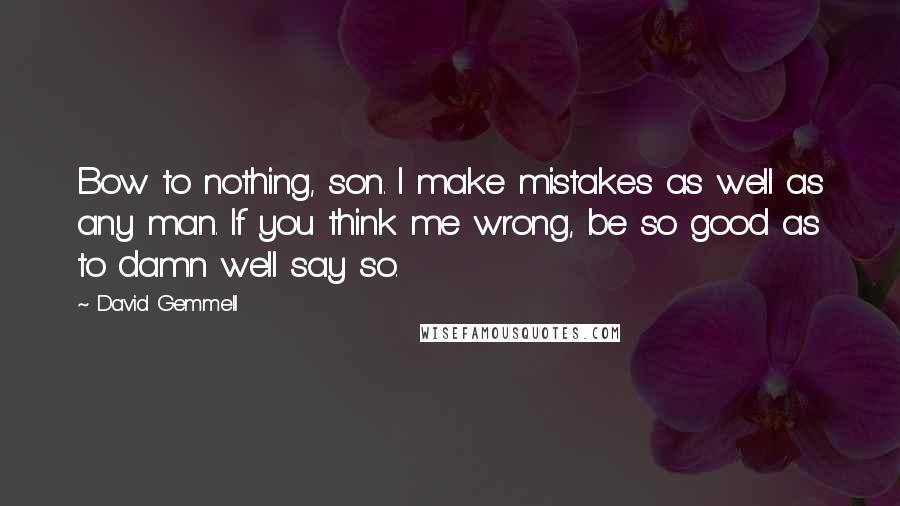 David Gemmell Quotes: Bow to nothing, son. I make mistakes as well as any man. If you think me wrong, be so good as to damn well say so.