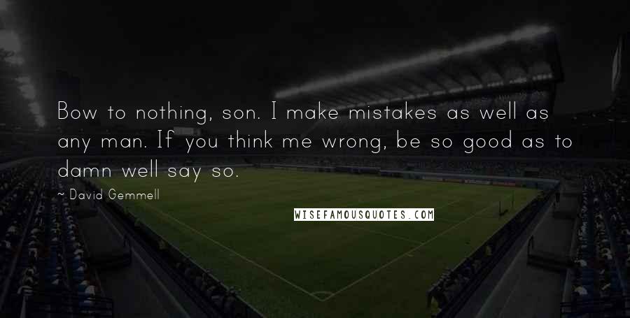 David Gemmell Quotes: Bow to nothing, son. I make mistakes as well as any man. If you think me wrong, be so good as to damn well say so.
