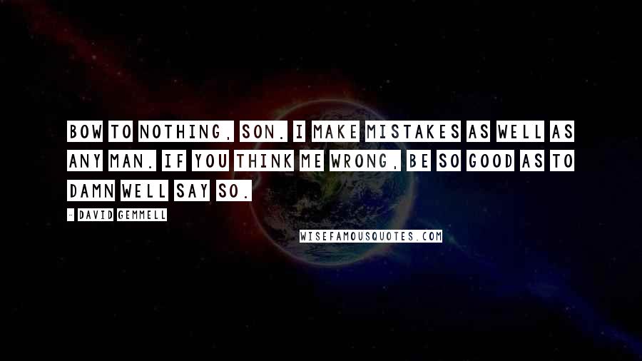 David Gemmell Quotes: Bow to nothing, son. I make mistakes as well as any man. If you think me wrong, be so good as to damn well say so.