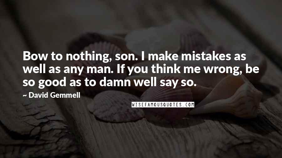 David Gemmell Quotes: Bow to nothing, son. I make mistakes as well as any man. If you think me wrong, be so good as to damn well say so.