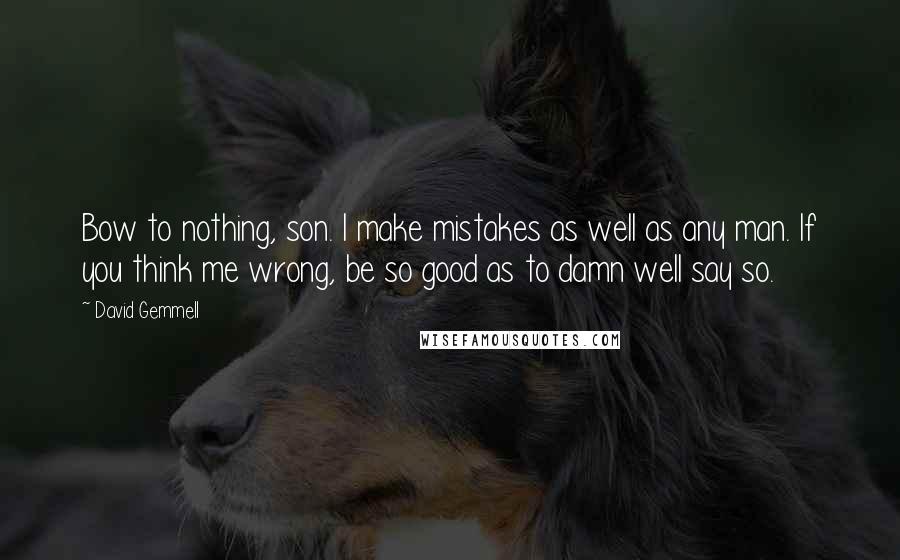 David Gemmell Quotes: Bow to nothing, son. I make mistakes as well as any man. If you think me wrong, be so good as to damn well say so.