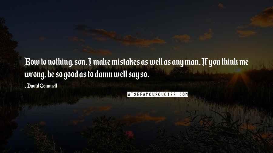 David Gemmell Quotes: Bow to nothing, son. I make mistakes as well as any man. If you think me wrong, be so good as to damn well say so.