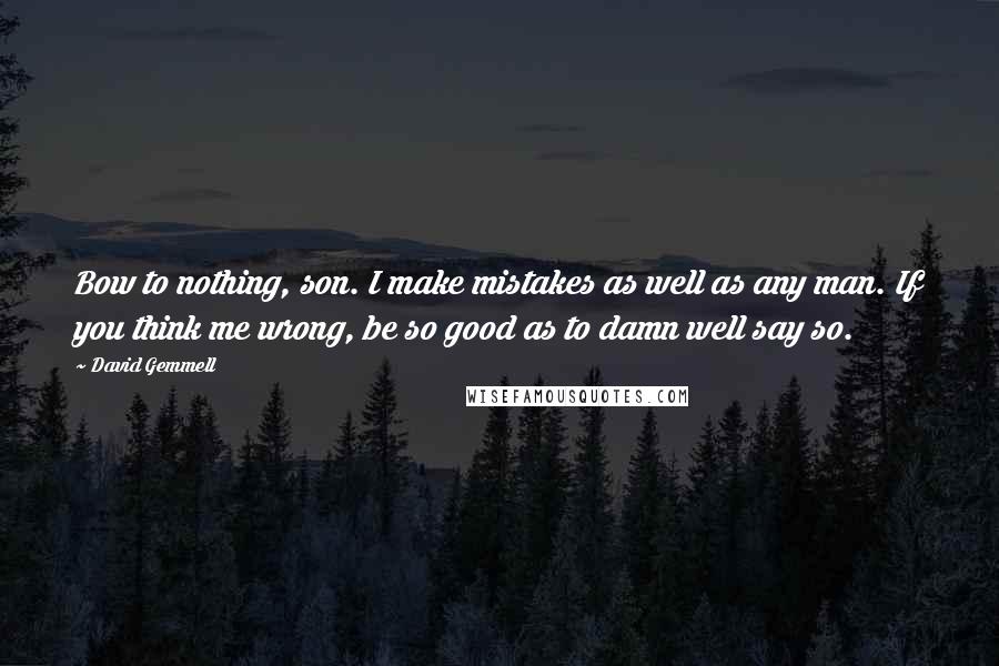 David Gemmell Quotes: Bow to nothing, son. I make mistakes as well as any man. If you think me wrong, be so good as to damn well say so.