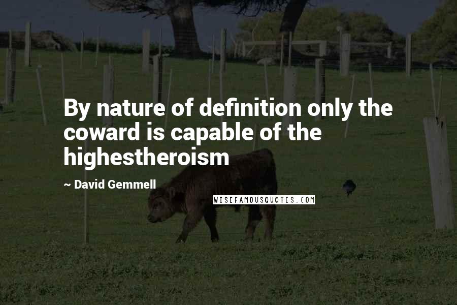 David Gemmell Quotes: By nature of definition only the coward is capable of the highestheroism