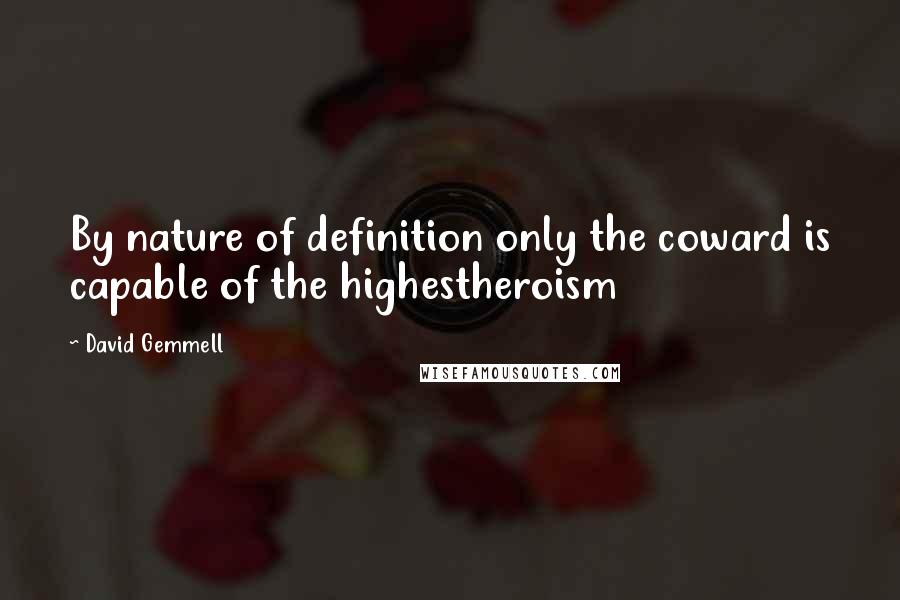 David Gemmell Quotes: By nature of definition only the coward is capable of the highestheroism