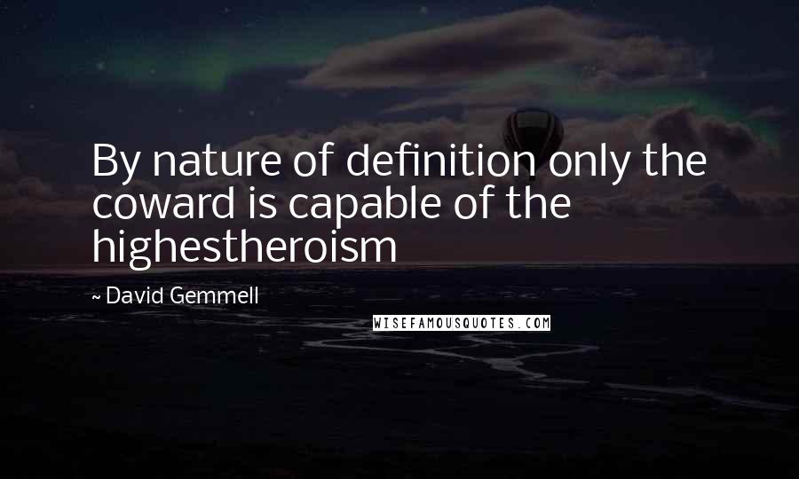 David Gemmell Quotes: By nature of definition only the coward is capable of the highestheroism