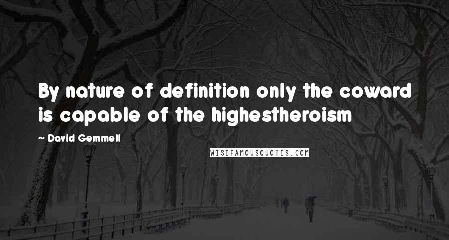 David Gemmell Quotes: By nature of definition only the coward is capable of the highestheroism