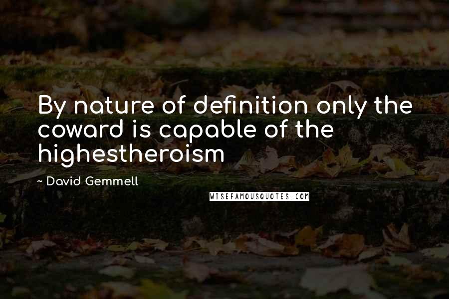 David Gemmell Quotes: By nature of definition only the coward is capable of the highestheroism