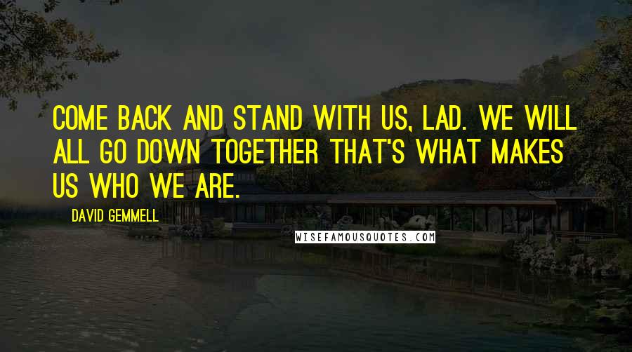 David Gemmell Quotes: Come back and stand with us, lad. We will all go down together that's what makes us who we are.