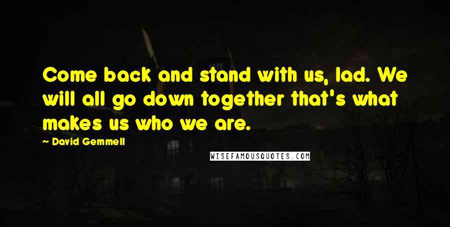 David Gemmell Quotes: Come back and stand with us, lad. We will all go down together that's what makes us who we are.