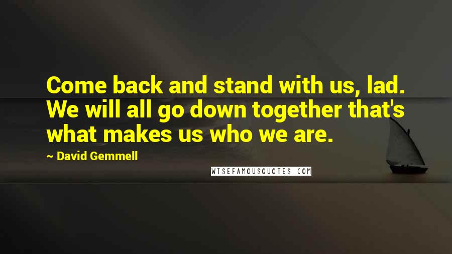 David Gemmell Quotes: Come back and stand with us, lad. We will all go down together that's what makes us who we are.