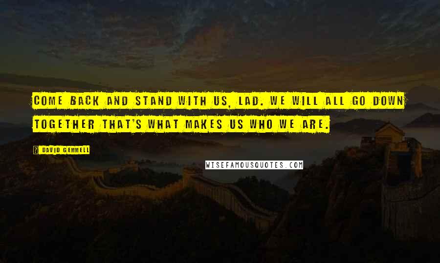 David Gemmell Quotes: Come back and stand with us, lad. We will all go down together that's what makes us who we are.