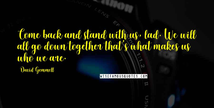 David Gemmell Quotes: Come back and stand with us, lad. We will all go down together that's what makes us who we are.