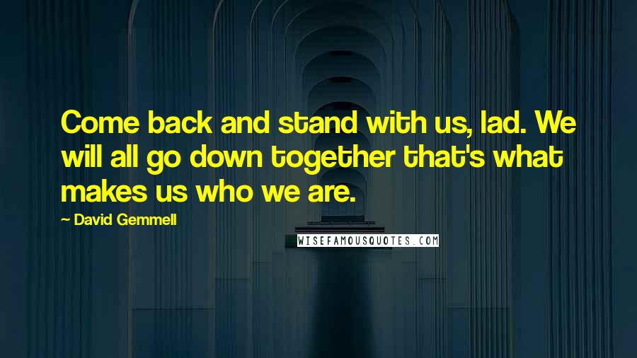 David Gemmell Quotes: Come back and stand with us, lad. We will all go down together that's what makes us who we are.