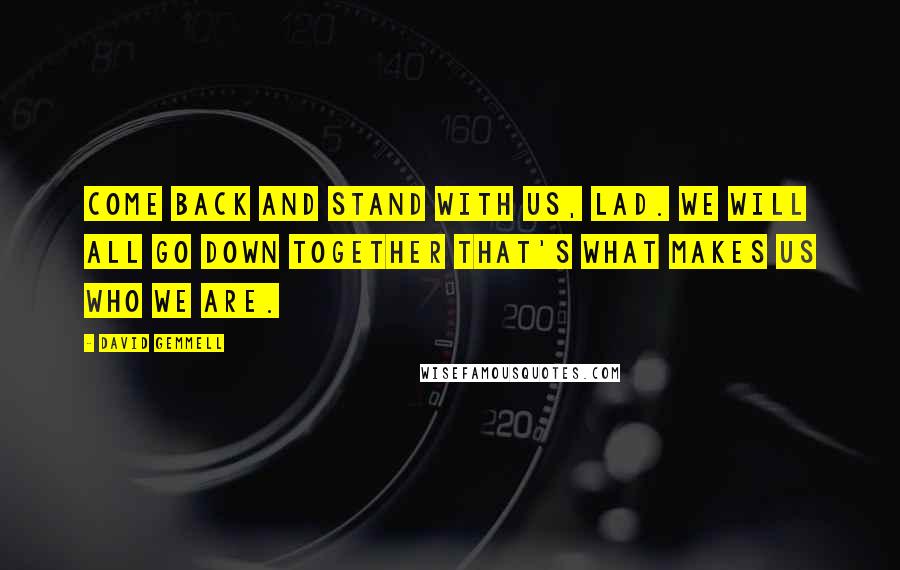 David Gemmell Quotes: Come back and stand with us, lad. We will all go down together that's what makes us who we are.