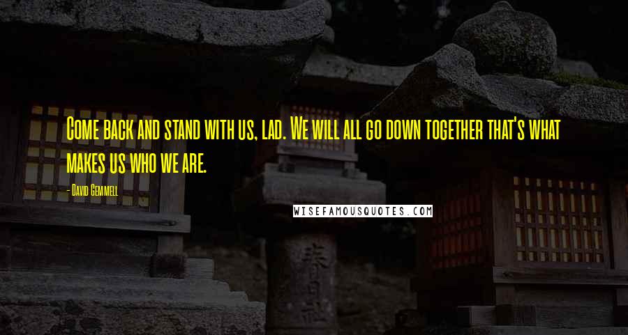 David Gemmell Quotes: Come back and stand with us, lad. We will all go down together that's what makes us who we are.