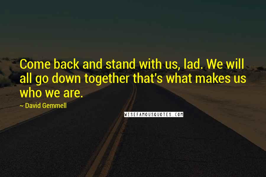 David Gemmell Quotes: Come back and stand with us, lad. We will all go down together that's what makes us who we are.