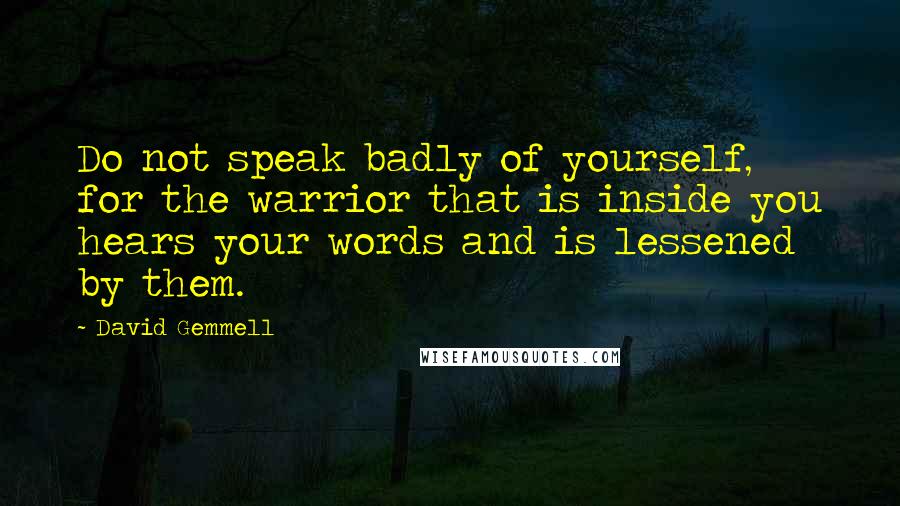 David Gemmell Quotes: Do not speak badly of yourself, for the warrior that is inside you hears your words and is lessened by them.