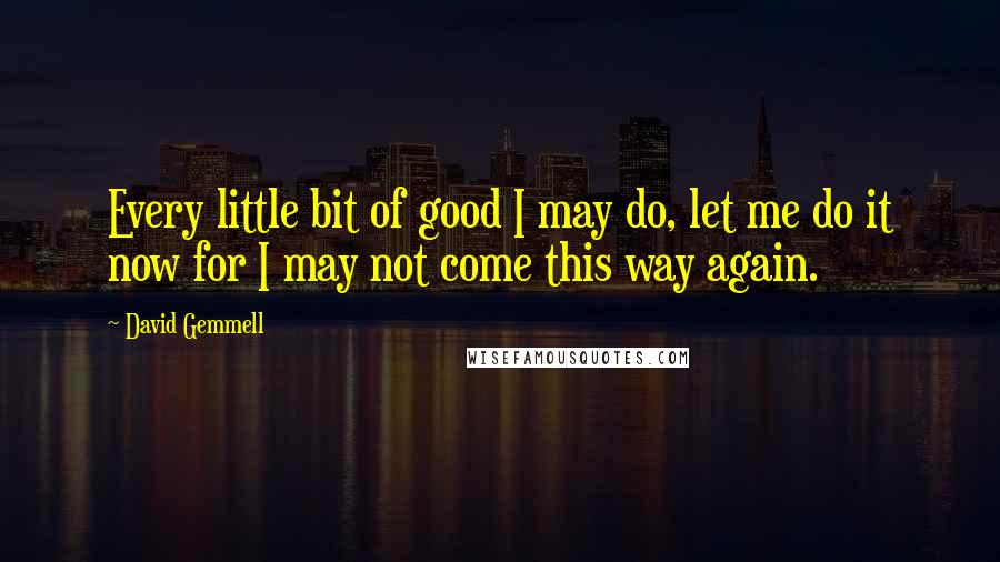 David Gemmell Quotes: Every little bit of good I may do, let me do it now for I may not come this way again.