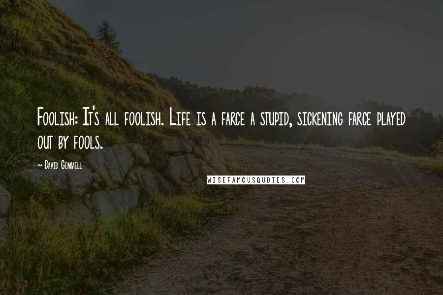 David Gemmell Quotes: Foolish: It's all foolish. Life is a farce a stupid, sickening farce played out by fools.