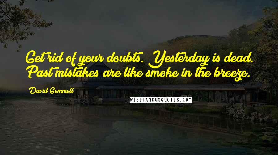 David Gemmell Quotes: Get rid of your doubts. Yesterday is dead. Past mistakes are like smoke in the breeze.