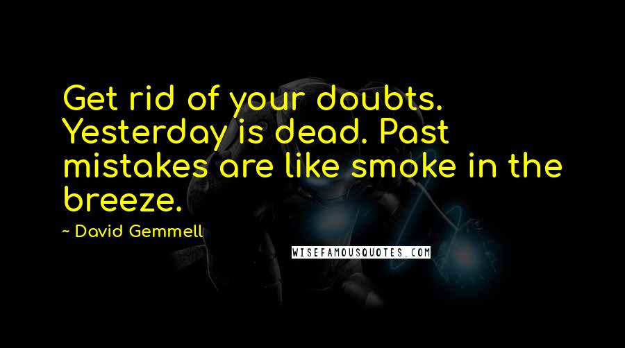 David Gemmell Quotes: Get rid of your doubts. Yesterday is dead. Past mistakes are like smoke in the breeze.