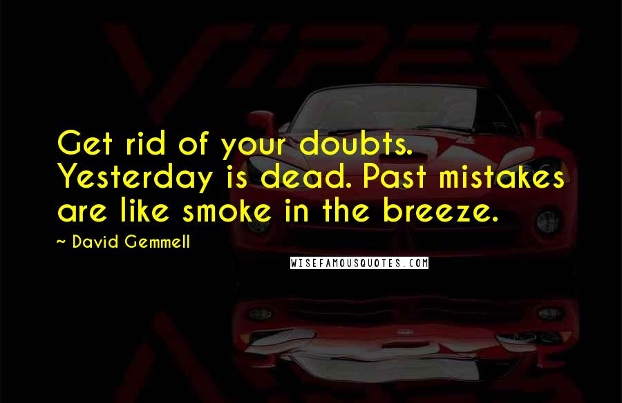 David Gemmell Quotes: Get rid of your doubts. Yesterday is dead. Past mistakes are like smoke in the breeze.