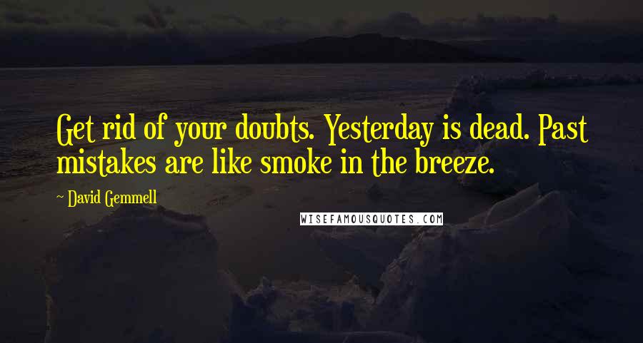 David Gemmell Quotes: Get rid of your doubts. Yesterday is dead. Past mistakes are like smoke in the breeze.