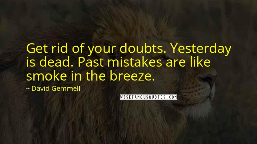 David Gemmell Quotes: Get rid of your doubts. Yesterday is dead. Past mistakes are like smoke in the breeze.