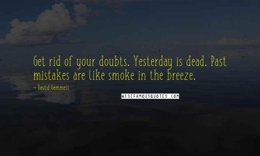 David Gemmell Quotes: Get rid of your doubts. Yesterday is dead. Past mistakes are like smoke in the breeze.