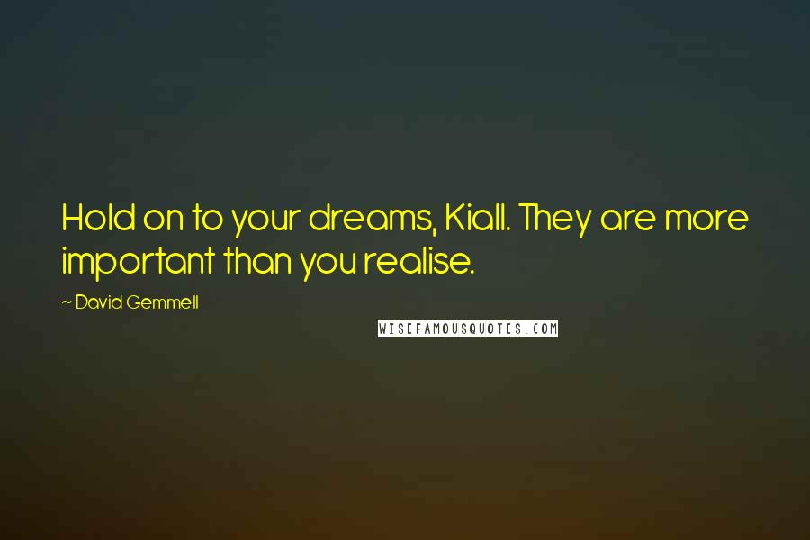 David Gemmell Quotes: Hold on to your dreams, Kiall. They are more important than you realise.