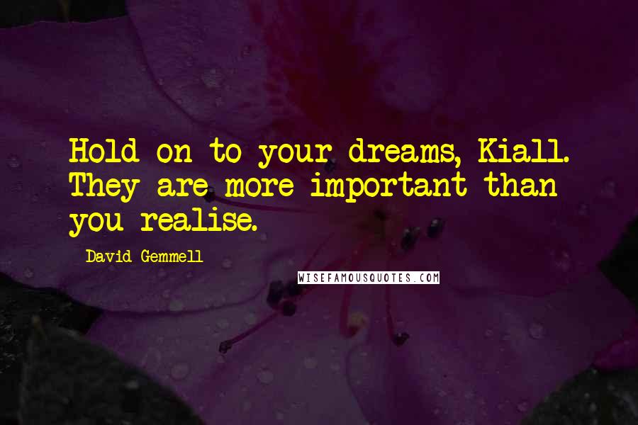 David Gemmell Quotes: Hold on to your dreams, Kiall. They are more important than you realise.