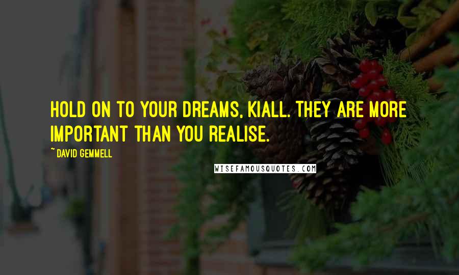 David Gemmell Quotes: Hold on to your dreams, Kiall. They are more important than you realise.